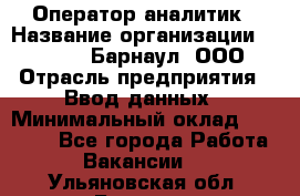 Оператор-аналитик › Название организации ­ MD-Trade-Барнаул, ООО › Отрасль предприятия ­ Ввод данных › Минимальный оклад ­ 55 000 - Все города Работа » Вакансии   . Ульяновская обл.,Барыш г.